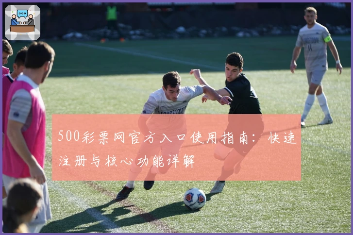 500彩票网官方入口使用指南：快速注册与核心功能详解