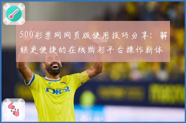 500彩票网网页版使用技巧分享:解锁更便捷的在线购彩平台操作新体验