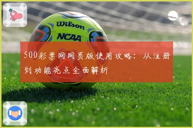 500彩票网网页版使用攻略：从注册到功能亮点全面解析