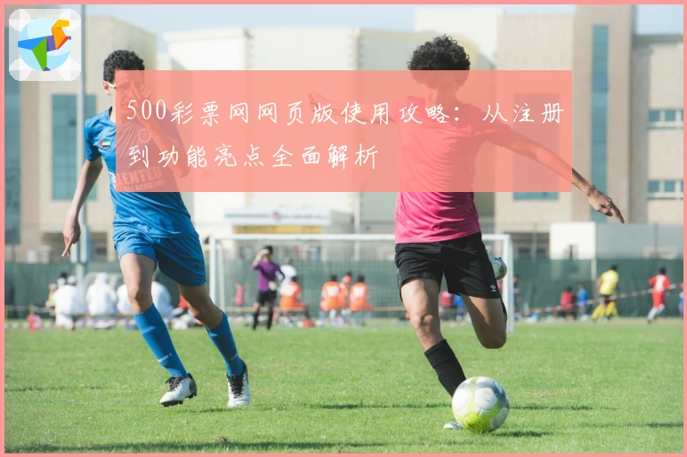 500彩票网网页版使用攻略：从注册到功能亮点全面解析