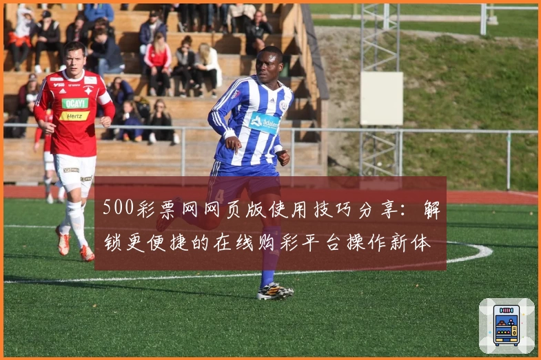 500彩票网网页版使用技巧分享：解锁更便捷的在线购彩平台操作新体验