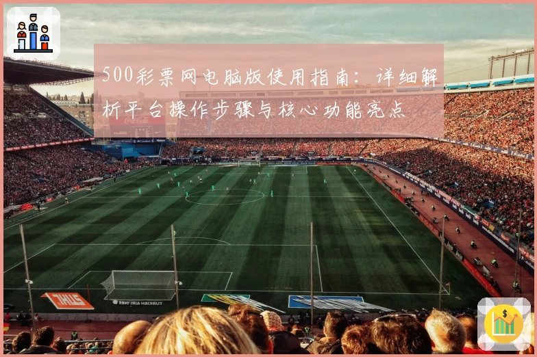 500彩票网电脑版使用指南：详细解析平台操作步骤与核心功能亮点