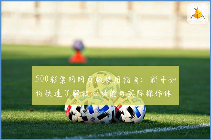 500彩票网网页版使用指南：新手如何快速了解核心功能与实际操作体验