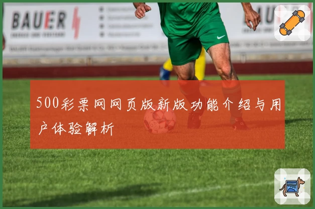 500彩票网网页版新版功能介绍与用户体验解析