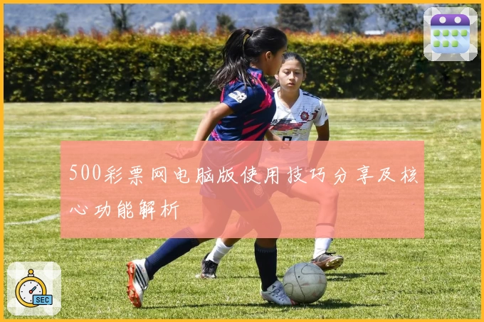 500彩票网电脑版使用技巧分享及核心功能解析