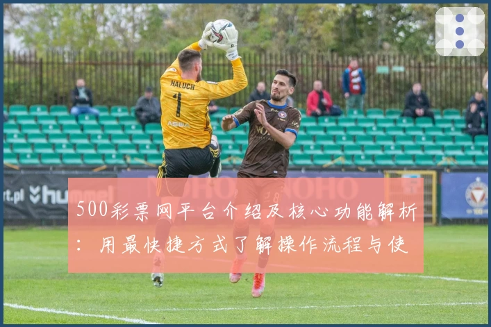500彩票网平台介绍及核心功能解析：用最快捷方式了解操作流程与使用技巧