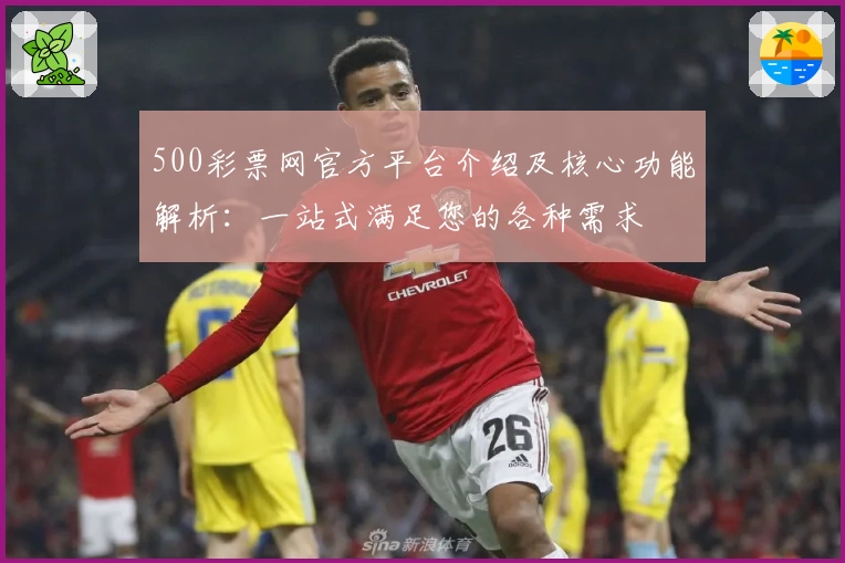 500彩票网官方平台介绍及核心功能解析：一站式满足您的各种需求