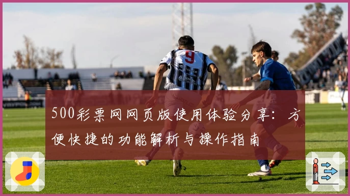 500彩票网网页版使用体验分享：方便快捷的功能解析与操作指南