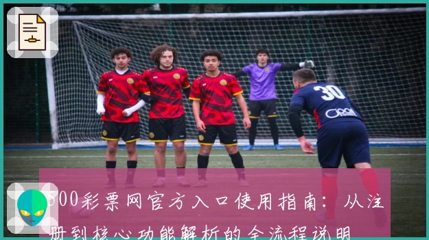 500彩票网官方入口使用指南：从注册到核心功能解析的全流程说明