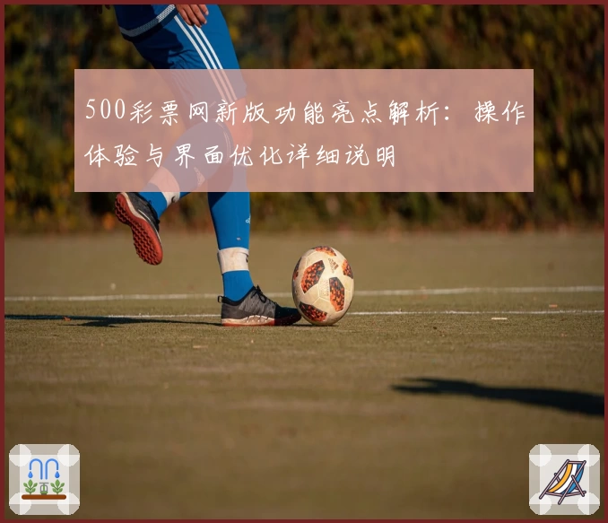 500彩票网新版功能亮点解析：操作体验与界面优化详细说明