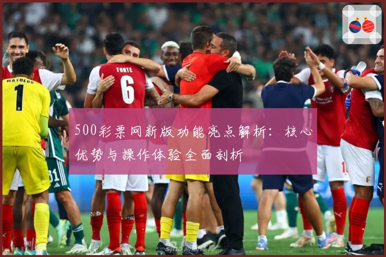 500彩票网新版功能亮点解析：核心优势与操作体验全面剖析