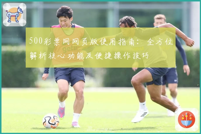 500彩票网网页版使用指南：全方位解析核心功能及便捷操作技巧