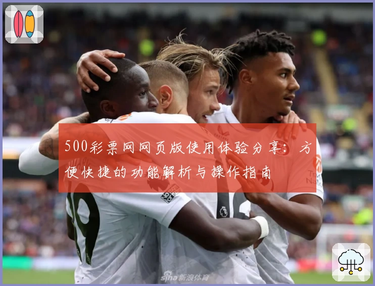 500彩票网网页版使用体验分享:方便快捷的功能解析与操作指南