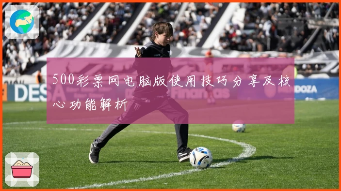500彩票网电脑版使用技巧分享及核心功能解析