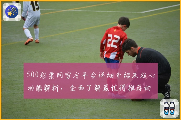 500彩票网官方平台详细介绍及核心功能解析，全面了解最值得推荐的使用指南