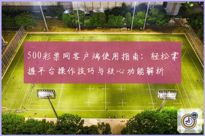 500彩票网客户端使用指南：轻松掌握平台操作技巧与核心功能解析
