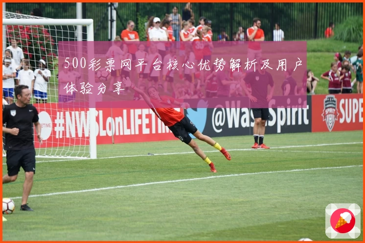 500彩票网平台核心优势解析及用户体验分享