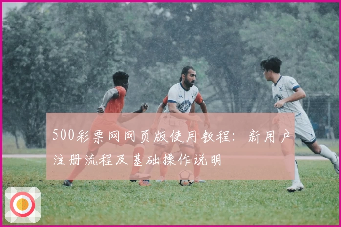 500彩票网网页版使用教程：新用户注册流程及基础操作说明