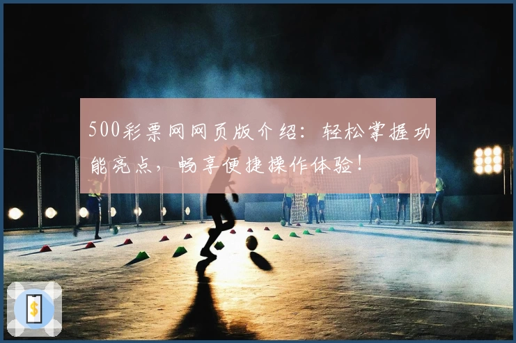 500彩票网网页版介绍：轻松掌握功能亮点，畅享便捷操作体验！