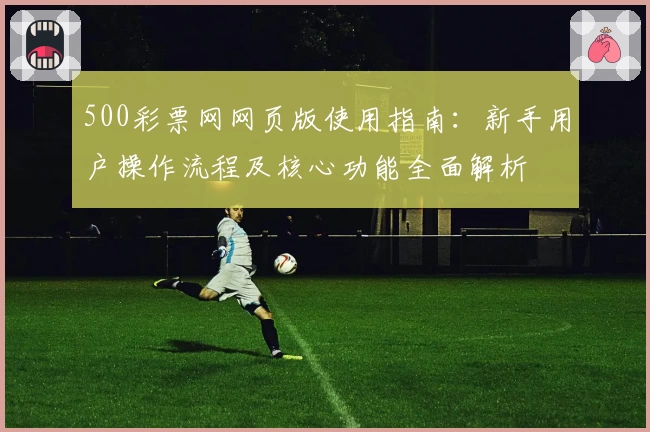 500彩票网网页版使用指南：新手用户操作流程及核心功能全面解析