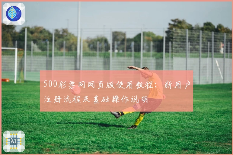 500彩票网网页版使用教程：新用户注册流程及基础操作说明