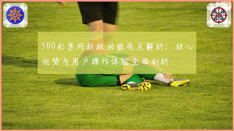 500彩票网新版功能亮点解析：核心优势与用户操作体验全面剖析