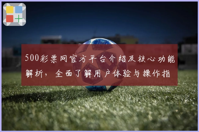 500彩票网官方平台介绍及核心功能解析，全面了解用户体验与操作指南