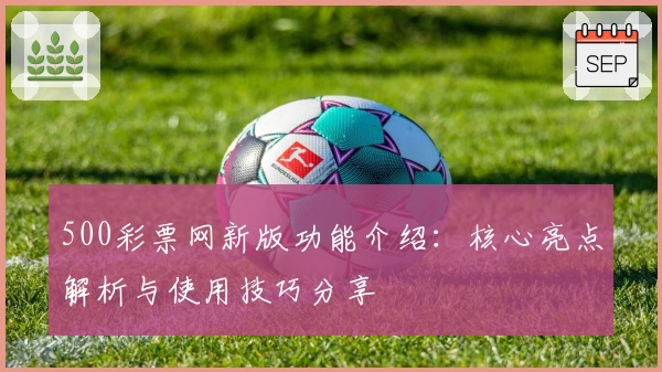 500彩票网新版功能介绍：核心亮点解析与使用技巧分享
