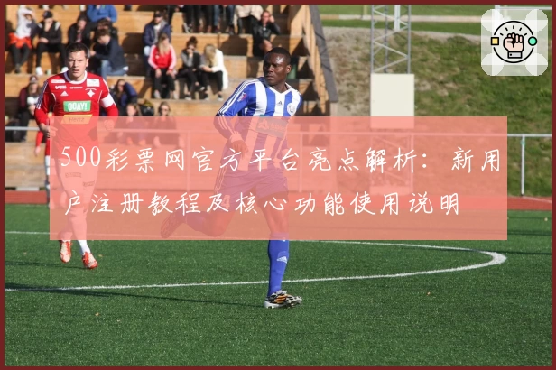 500彩票网官方平台亮点解析：新用户注册教程及核心功能使用说明