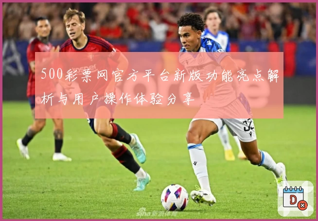 500彩票网官方平台新版功能亮点解析与用户操作体验分享
