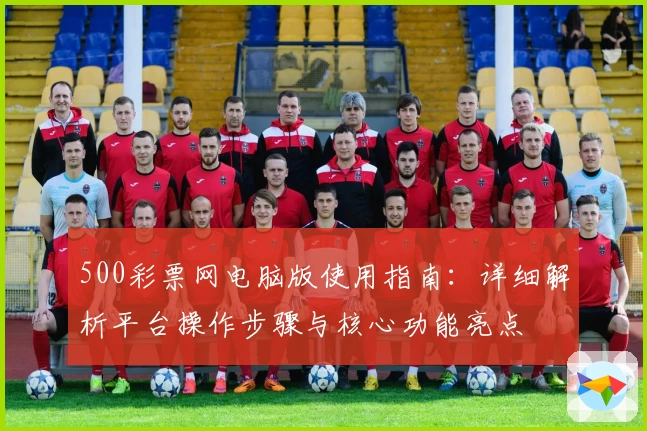500彩票网电脑版使用指南：详细解析平台操作步骤与核心功能亮点