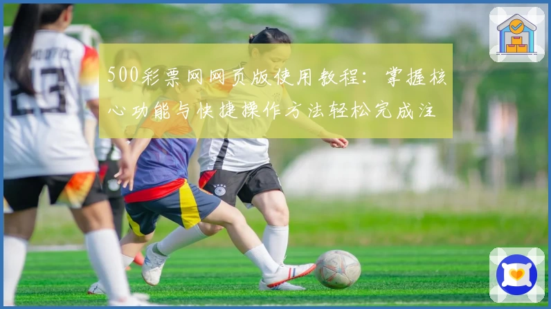 500彩票网网页版使用教程：掌握核心功能与快捷操作方法轻松完成注册