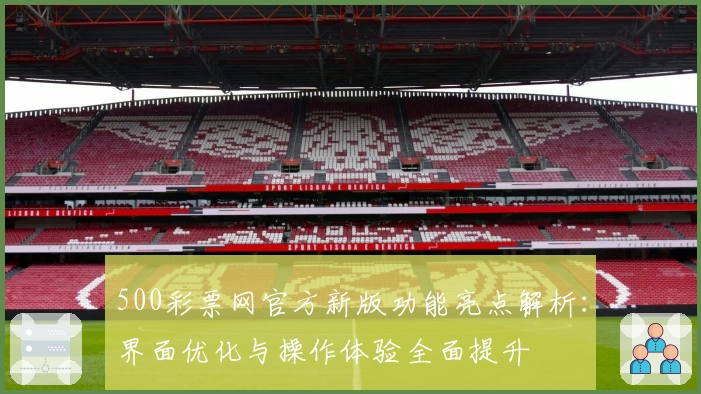 500彩票网官方新版功能亮点解析：界面优化与操作体验全面提升