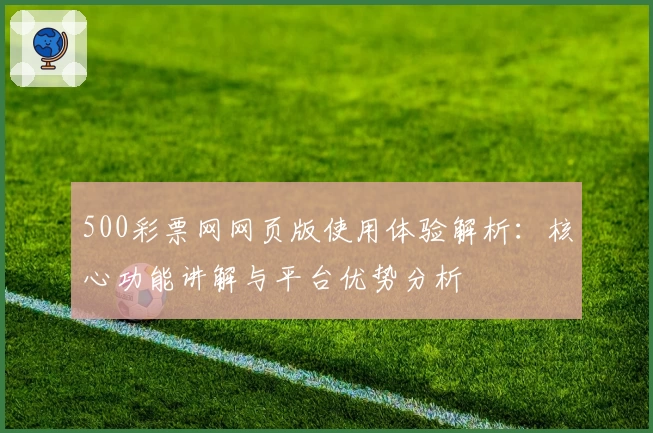 500彩票网网页版使用体验解析：核心功能讲解与平台优势分析