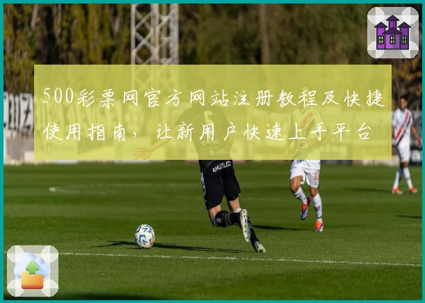 500彩票网官方网站注册教程及快捷使用指南，让新用户快速上手平台功能