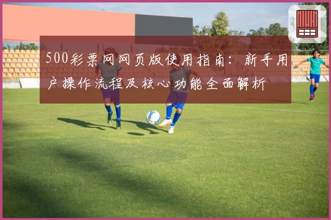 500彩票网网页版使用指南：新手用户操作流程及核心功能全面解析