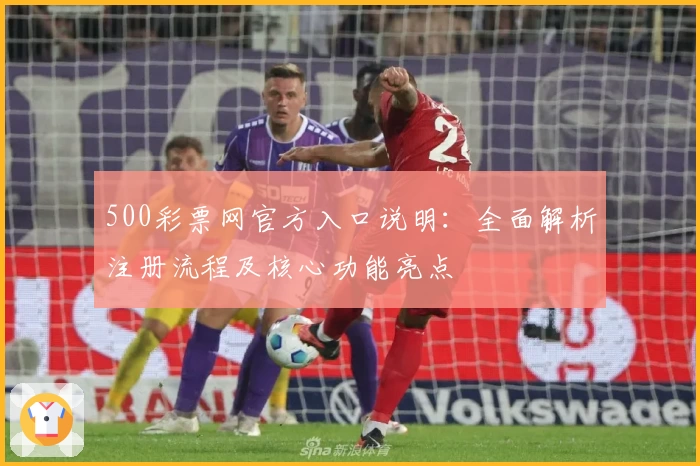 500彩票网官方入口说明：全面解析注册流程及核心功能亮点
