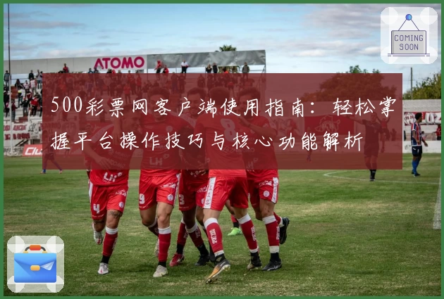 500彩票网客户端使用指南:轻松掌握平台操作技巧与核心功能解析