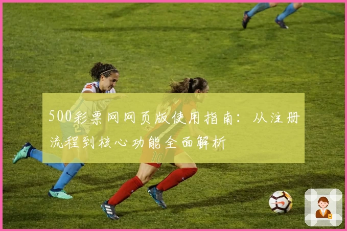 500彩票网网页版使用指南：从注册流程到核心功能全面解析